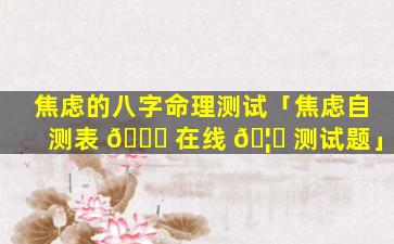 焦虑的八字命理测试「焦虑自测表 🐝 在线 🦁 测试题」